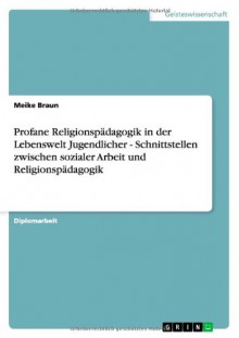 Profane Religionspädagogik in der Lebenswelt Jugendlicher - Schnittstellen zwischen sozialer Arbeit und Religionspädagogik (German Edition) - Meike Braun