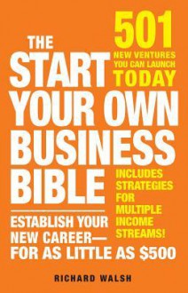 The Start Your Own Business Bible: 501 New Ventures You Can Launch Today - Richard Walsh, Richard J. Wallace