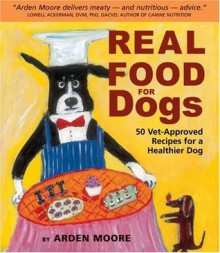 Real Food for Dogs: 50 Vet-Approved Recipes for a Healthier Dog - Arden Moore, Anne Davis