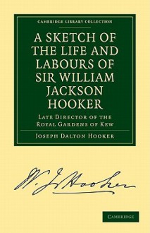 A Sketch of the Life and Labours of Sir William Jackson Hooker, K.H., D.C.L. Oxon., F.R.S., F.L.S., Etc.: Late Director of the Royal Gardens of Kew - Joseph Dalton Hooker