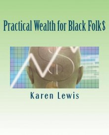 Practical Wealth for Black Folk$: The Ultimate Guide for Blacks* to Abandon Poverty, Gain Wealth and Live a Life of Purpose (*And Anyone Else Too)! - Karen Lewis