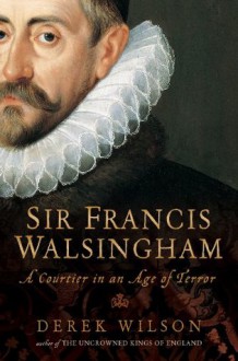 Sir Francis Walsingham: Courtier in an Age of Terror - Derek Wilson