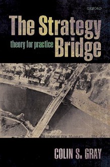 The Strategy Bridge: Theory for Practice - Colin S. Gray