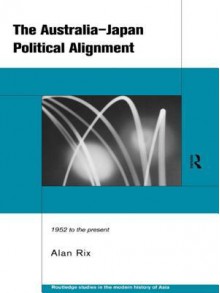 Australia-Japan Political Alignment (Routledge Studies in the Modern History of Asia) - Alan Rix