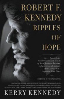 Robert F. Kennedy: Ripples of Hope: Kerry Kennedy in Conversation with Heads of State, Business Leaders, Influencers, and Activists about Her Father's Impact on Their Lives - Kerry Kennedy