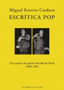 Escrítica Pop - Um quarto da década do Rock, 1980-1982 - Miguel Esteves Cardoso