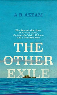 The Other Exile: The Story of Fernão Lopes, St Helena, and a Paradise Lost - A. R. Azzam