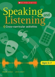 Speaking And Listening: Activities In Cross Curricular Contexts, Ages 5 7 - Joyce Lindsay, Deirdre Grogan