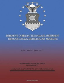 Defensive Cyber Battle Damage Assessment Through Attack Methodology Modeling - Captain, USAF, Ryan T. Ostler, Department of the Air Force, Air University, Air Force Institute of Technology