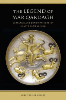 The Legend of Mar Qardagh: Narrative and Christian Heroism in Late Antique Iraq - Joel Walker