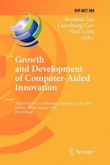 Growth and Development of Computer Aided Innovation: Third Ifip Wg 5.4 Working Conference, Cai 2009, Harbin, China, August 20-21, 2009, Proceedings - Runhua Tan, Guozhong Cao, Noel Leon