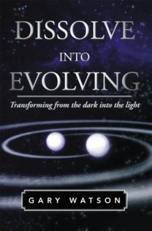 Dissolve Into Evolving: Transforming from the dark into the light - Gary Watson