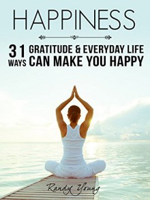 Happiness: 31 Ways Gratitude & Everyday Life Can Make You Happy - Randy Young