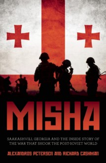 Misha: The Inside Story of the Leader that Shook the Post-Soviet World - Alexandros Petersen, Richard Cashman