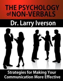 The Psychology of Nonverbals: Strategies for Making Your Communication More Effective - Larry Iverson