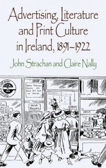 Advertising, Literature and Print Culture in Ireland, 1891-1922 - John Strachan, Claire Nally