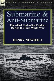 Submarine and Anti-Submarine: The Allied Under-Sea Conflict During the First World War - Henry Newbolt