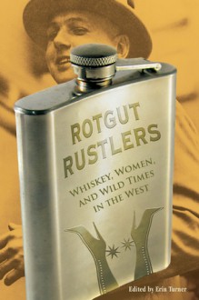 Rotgut Rustlers: Whiskey, Women, and Wild Times in the West - Erin Turner