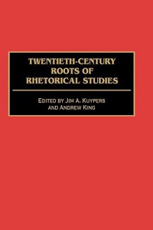 Twentieth-Century Roots of Rhetorical Studies - Jim A. Kuypers