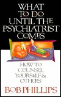 What to Do Until the Psychiatrist Comes: How to Counsel Yourself and Others - Bob Phillips