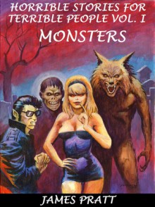 Horrible Stories for Terrible People, Vol. I - Monsters - James Pratt