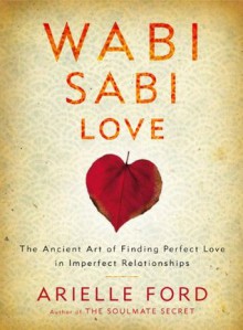 Wabi Sabi Love: The Ancient Art of Finding Perfect Love in Imperfect Relationships - Arielle Ford