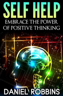 Self Help: Embrace The Power of Positive Thinking (Self help, Self help books, Self help books for women, Free self help books, Anxiety self help, Self help relationships Book 1) - Daniel Robbins