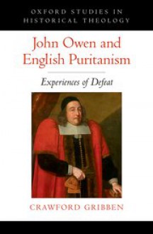 John Owen and English Puritanism: Experiences of Defeat - Crawford Gribben