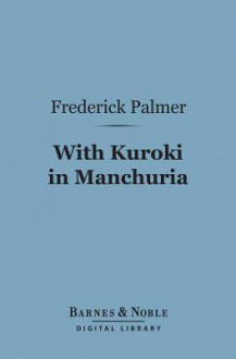 With Kuroki in Manchuria (Barnes & Noble Digital Library) - Frederick Palmer