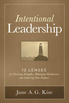 Intentional Leadership: 12 Lenses for Focusing Strengths, Managing Weaknesses, and Achieving Your Purpose - Jane A.G. Kise