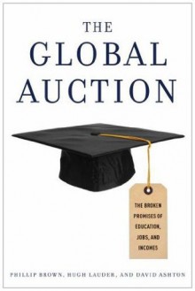 The Global Auction: The Broken Promises of Education, Jobs, and Incomes - Phillip Brown, Hugh Lauder, David Ashton