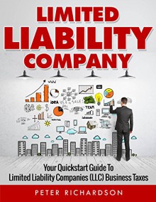 Limited Liability Company: Your Quickstart Guide to Limited Liability Companies (LLC) Business Taxes (LLC, Limited, Liability, Company, Quickstart) - Peter Richardson