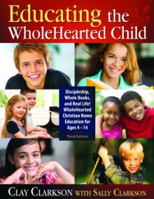 Educating the WholeHearted Child -- Third Edition - Clay Clarkson, Sally Clarkson