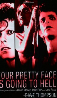 Your Pretty Face Is Going to Hell The Dangerous Glitter of David Bowie, Iggy Pop, and Lou Reed - Dave Thompson