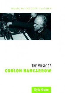 The Music of Conlon Nancarrow (Music in the Twentieth Century) - Kyle Gann, Arnold Whittall