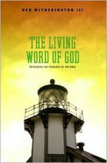 The Living Word of God: Rethinking the Theology of the Bible - Ben Witherington III