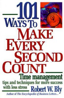 101 Ways to Make Every Second Count: Time Management Tips and Techniques for More Success with Less Stress - Robert W. Bly