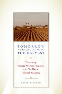 Tomorrow We're All Going to the Harvest: Temporary Foreign Worker Programs and Neoliberal Political Economy - Leigh Binford