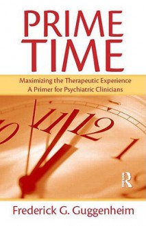 Prime Time: Maximizing the Therapeutic Experience -- A Primer for Psychiatric Clinicians - G. Guggenheim Frederick, Frederick G. Guggenheim