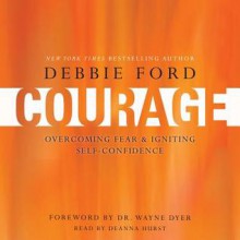 Courage: Overcoming Fear and Igniting Self-Confidence (Audio) - Debbie Ford, Wayne W. Dyer, Deanna Hurst