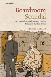 Boardroom Scandal: The Criminalization of Company Fraud in Nineteenth-Century Britain - James Taylor