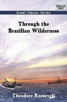 Through the Brazilian Wilderness - Theodore Roosevelt