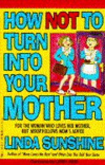 How Not to Turn Into Your Mother - Linda Sunshine, Libby Reid