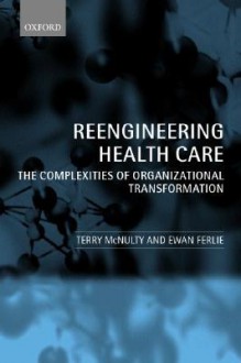 Reengineering Health Care ' the Complexities of Organizational Transformation ' - Terry McNulty, Ewan Ferlie