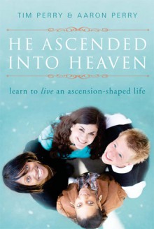 He Ascended into Heaven: Learning to Live an Ascension-Shaped Life - Tim Perry, Aaron Perry