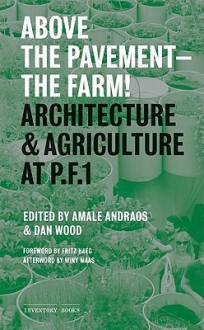 Above the Pavement, the Farm: Architectural Agriculture at Public Farm 1 - Amale Andraos, Dan Wood, Winy Maas, Fritz Haeg, Adam Michaels, Meredith TenHoor