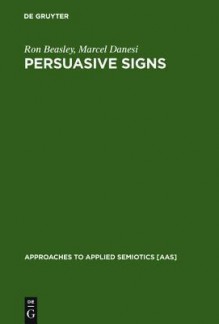Persuasive Signs: The Semiotics Of Advertising - Ron Beasley, Marcel Danesi