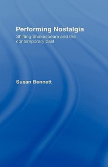 Performing Nostalgia: Shifting Shakespeare and the Contemporary Past - Susan Bennett