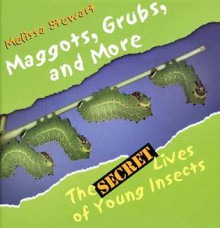 Maggots, Grubs, and More: The Secret Lives of Young Insects - Melissa Stewart