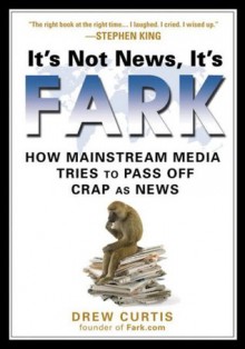 It's Not News, It's Fark: How Mass Media Tries to Pass Off Crap As News - Drew Curtis
